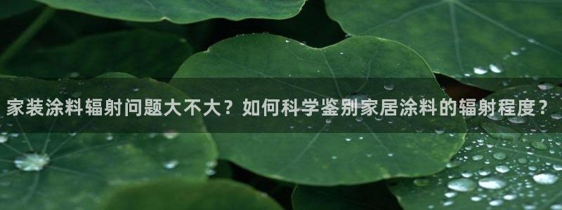 和记h88游戏：家装涂料辐射问题大不大？如何科学鉴别家居涂料的辐射程度？