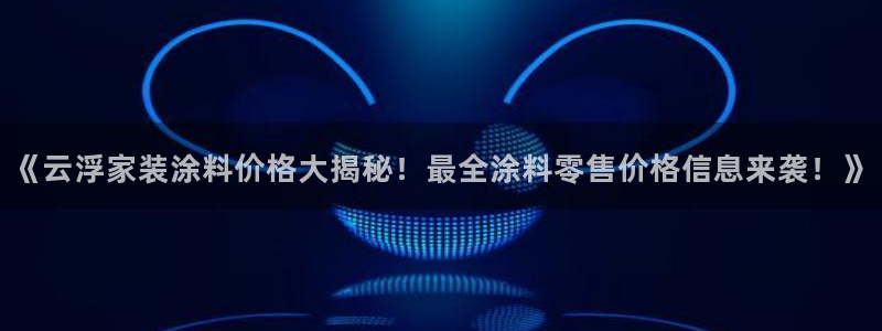 和记官方平台：《云浮家装涂料价格大揭秘！最全涂料零售价格信息来袭！》