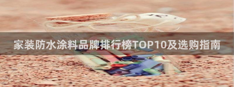 和记官方直营注册导航：家装防水涂料品牌排行榜TOP10及选购指南