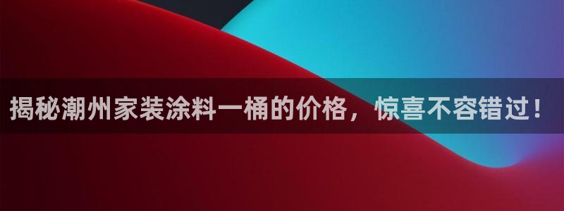 和记官方直营注册：揭秘潮州家装涂料一桶的价格，惊喜不容错过！