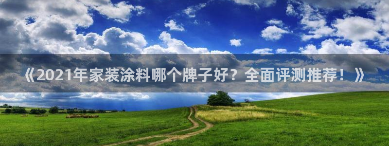 和记h88最新客户端下载：《2021年家装涂料哪个牌子好？全面评测推荐！》