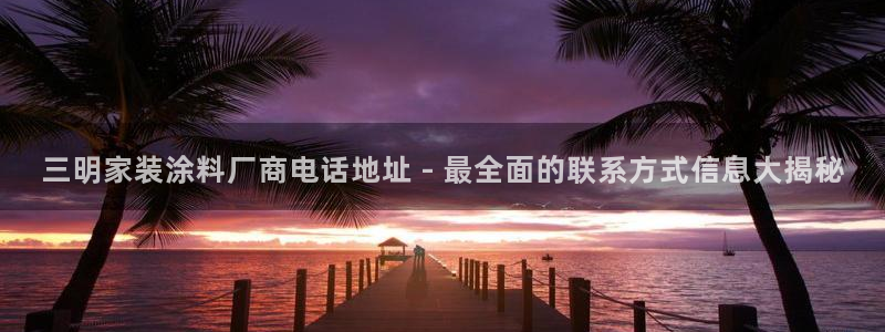 和记AG网站：三明家装涂料厂商电话地址 - 最全面的联系方式信息大揭秘