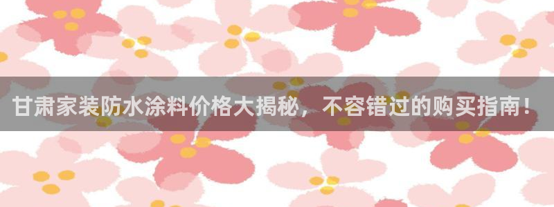 和记网页版：甘肃家装防水涂料价格大揭秘，不容错过的购买指南！