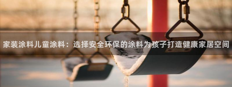 和记官方平台：家装涂料儿童涂料：选择安全环保的涂料为孩子打造健康家居空间