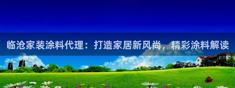 和记ag旗舰国际：临沧家装涂料代理：打造家居新风尚，精彩涂料解读
