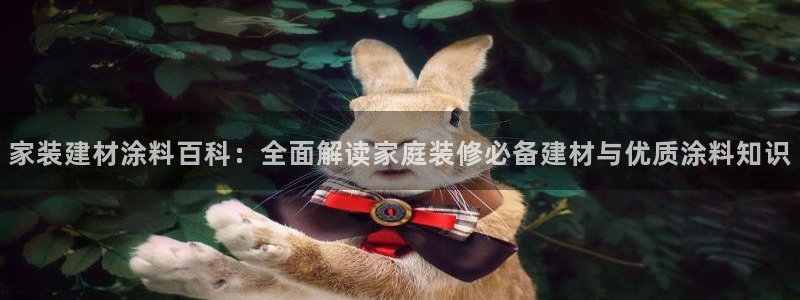 和记国际开户网站：家装建材涂料百科：全面解读家庭装修必备建材与优质涂料知识