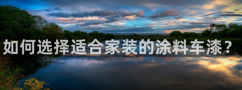 和记国际电讯市值：如何选择适合家装的涂料车漆？