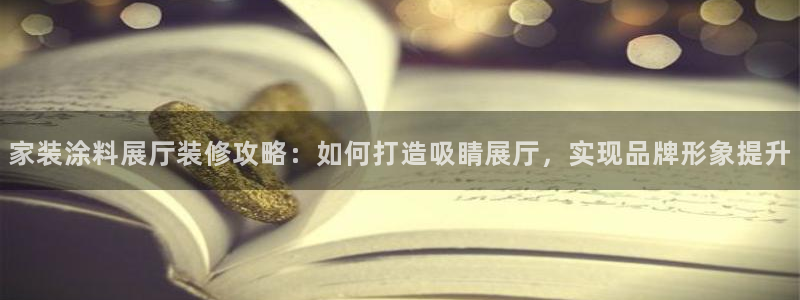 和记 官网：家装涂料展厅装修攻略：如何打造吸睛展厅，实现品牌形象提升
