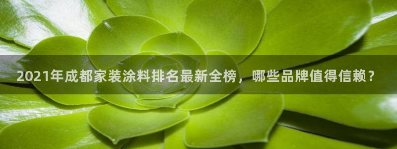 和记h8：2021年成都家装涂料排名最新全榜，哪些品牌值得信赖？