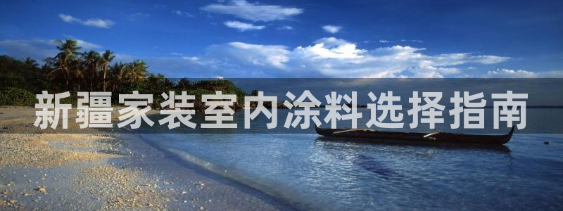 和记官方网址：新疆家装室内涂料选择指南
