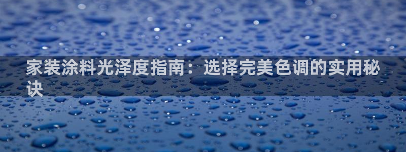 和记官网官方网站：家装涂料光泽度指南：选择完美色调的实用秘
诀