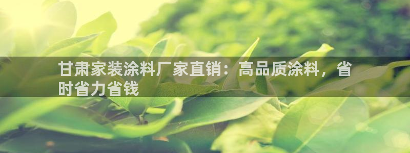 和记广告女主角：甘肃家装涂料厂家直销：高品质涂料，省
时省力省钱