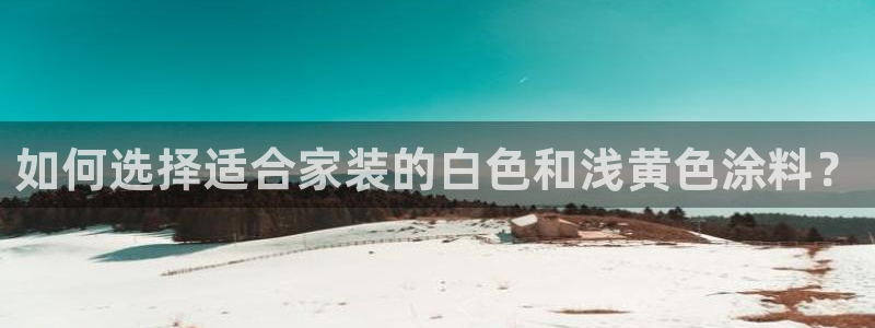 和记网页版：如何选择适合家装的白色和浅黄色涂料？