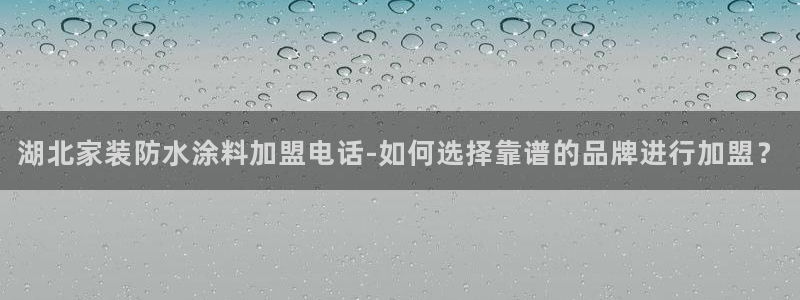 和记官方平台：湖北家装防水涂料加盟电话-如何选择靠谱的品牌进