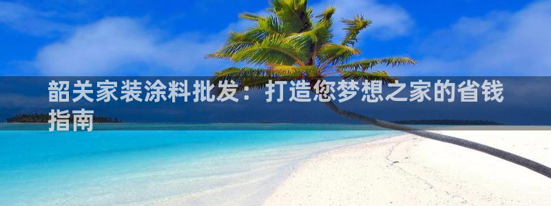 和记国际官网官网：韶关家装涂料批发：打造您梦想之家的省钱
指南