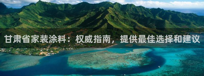 下载和记app：甘肃省家装涂料：权威指南，提供最佳选择和建议