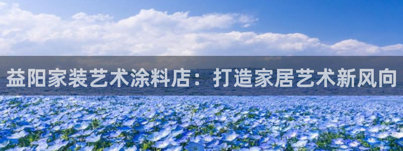 和记国际开户网站：益阳家装艺术涂料店：打造家居艺术新风向