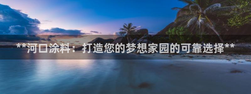 和记注册有什么送的：**河口涂料：打造您的梦想家园的可靠选择**