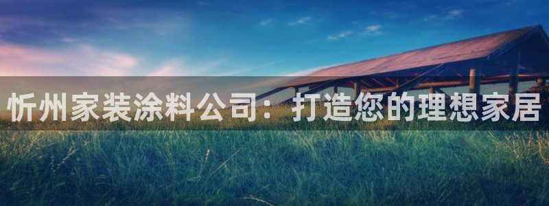 和记国际官网官网：忻州家装涂料公司：打造您的理想家居