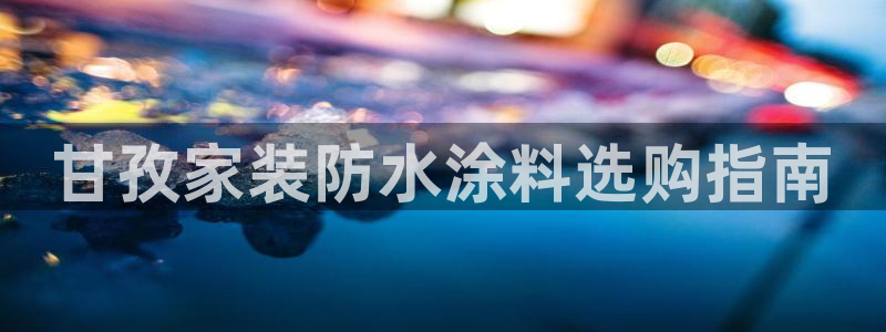 和记港口：甘孜家装防水涂料选购指南